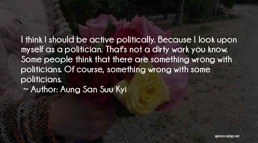 Aung San Suu Kyi Quotes: I Think I Should Be Active Politically. Because I Look Upon Myself As A Politician. That's Not A Dirty Work