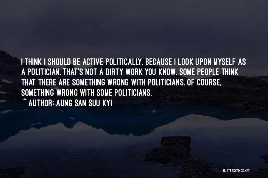 Aung San Suu Kyi Quotes: I Think I Should Be Active Politically. Because I Look Upon Myself As A Politician. That's Not A Dirty Work