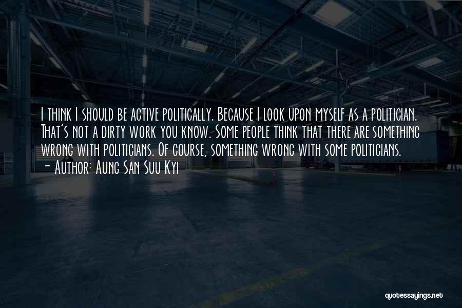 Aung San Suu Kyi Quotes: I Think I Should Be Active Politically. Because I Look Upon Myself As A Politician. That's Not A Dirty Work