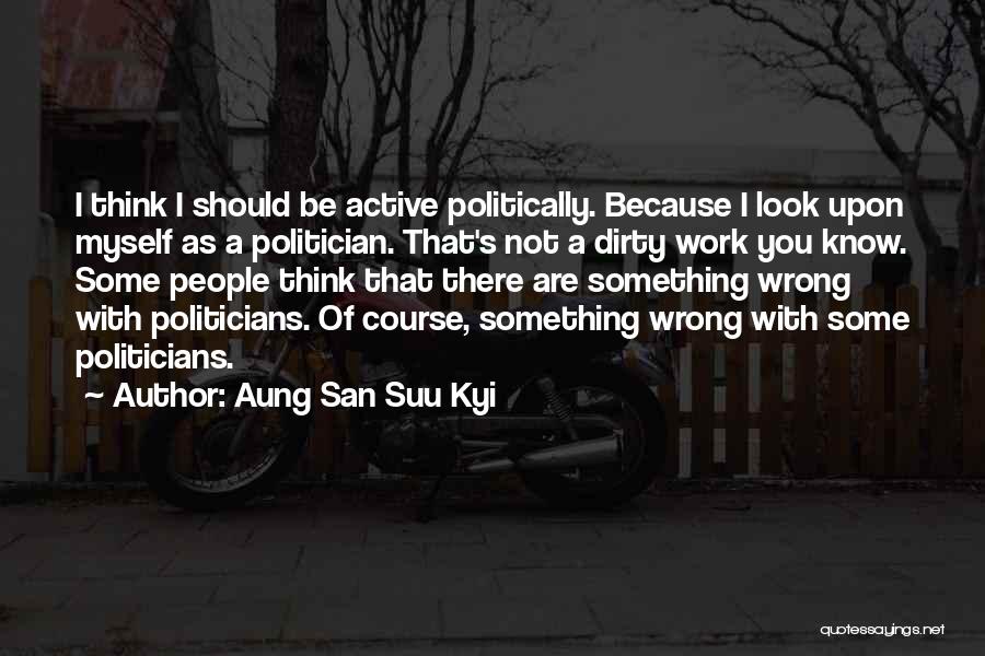 Aung San Suu Kyi Quotes: I Think I Should Be Active Politically. Because I Look Upon Myself As A Politician. That's Not A Dirty Work