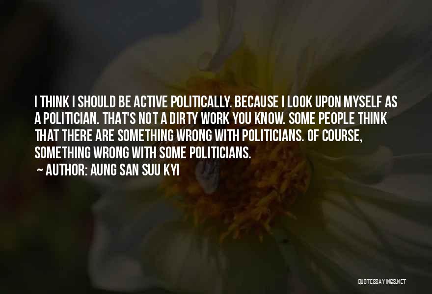Aung San Suu Kyi Quotes: I Think I Should Be Active Politically. Because I Look Upon Myself As A Politician. That's Not A Dirty Work