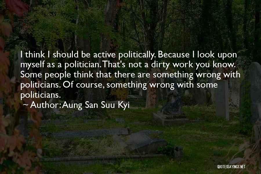 Aung San Suu Kyi Quotes: I Think I Should Be Active Politically. Because I Look Upon Myself As A Politician. That's Not A Dirty Work