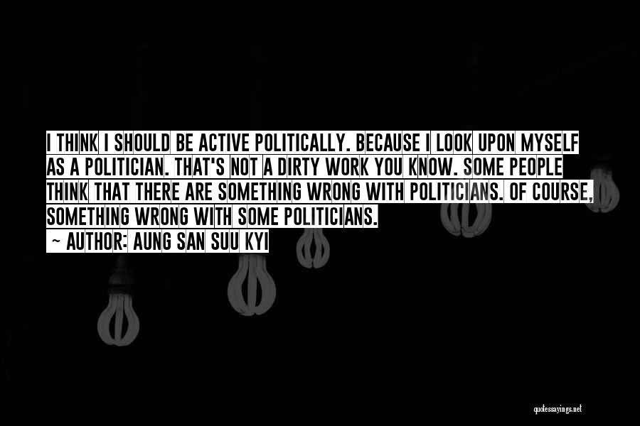 Aung San Suu Kyi Quotes: I Think I Should Be Active Politically. Because I Look Upon Myself As A Politician. That's Not A Dirty Work