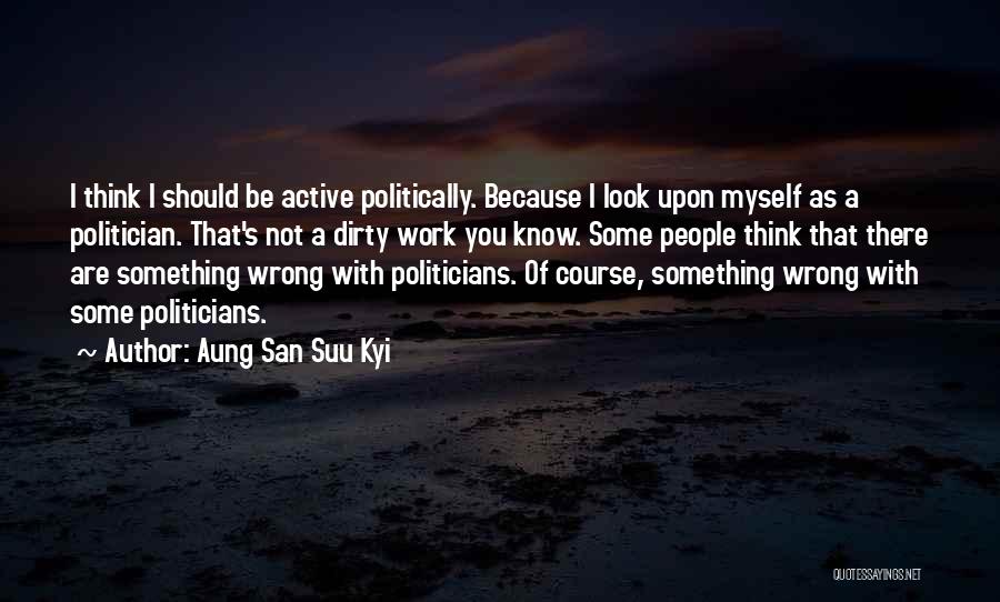 Aung San Suu Kyi Quotes: I Think I Should Be Active Politically. Because I Look Upon Myself As A Politician. That's Not A Dirty Work