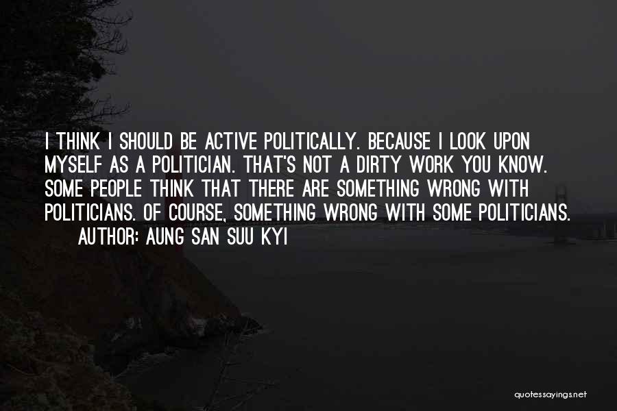 Aung San Suu Kyi Quotes: I Think I Should Be Active Politically. Because I Look Upon Myself As A Politician. That's Not A Dirty Work