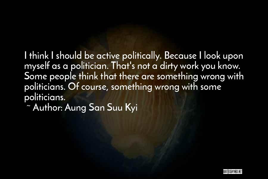 Aung San Suu Kyi Quotes: I Think I Should Be Active Politically. Because I Look Upon Myself As A Politician. That's Not A Dirty Work