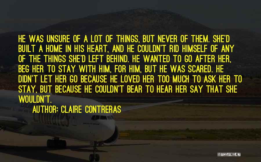 Claire Contreras Quotes: He Was Unsure Of A Lot Of Things, But Never Of Them. She'd Built A Home In His Heart, And