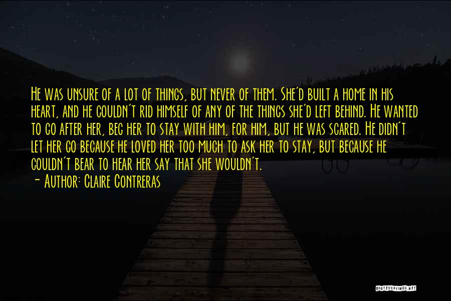 Claire Contreras Quotes: He Was Unsure Of A Lot Of Things, But Never Of Them. She'd Built A Home In His Heart, And