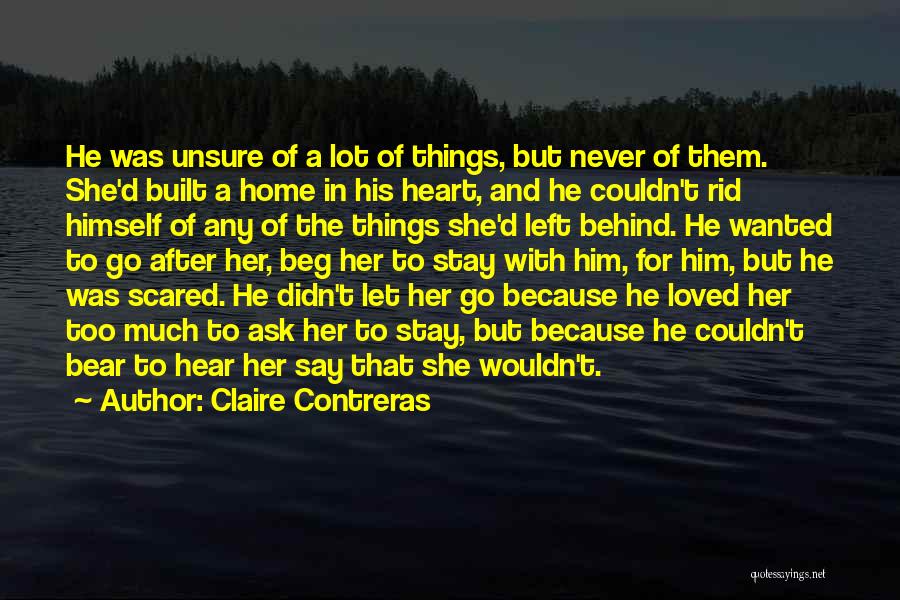 Claire Contreras Quotes: He Was Unsure Of A Lot Of Things, But Never Of Them. She'd Built A Home In His Heart, And