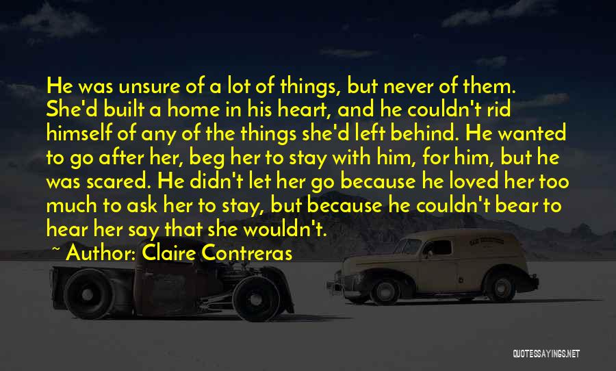 Claire Contreras Quotes: He Was Unsure Of A Lot Of Things, But Never Of Them. She'd Built A Home In His Heart, And