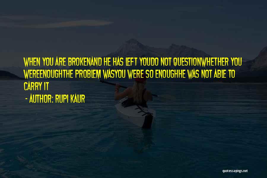 Rupi Kaur Quotes: When You Are Brokenand He Has Left Youdo Not Questionwhether You Wereenoughthe Problem Wasyou Were So Enoughhe Was Not Able