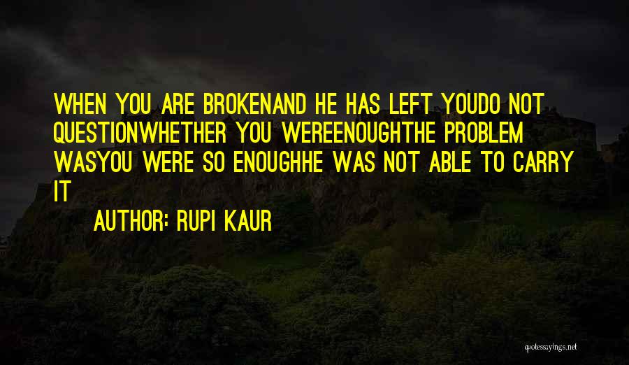 Rupi Kaur Quotes: When You Are Brokenand He Has Left Youdo Not Questionwhether You Wereenoughthe Problem Wasyou Were So Enoughhe Was Not Able