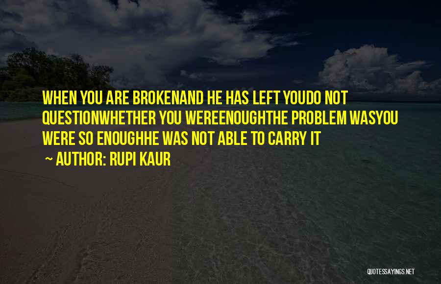 Rupi Kaur Quotes: When You Are Brokenand He Has Left Youdo Not Questionwhether You Wereenoughthe Problem Wasyou Were So Enoughhe Was Not Able