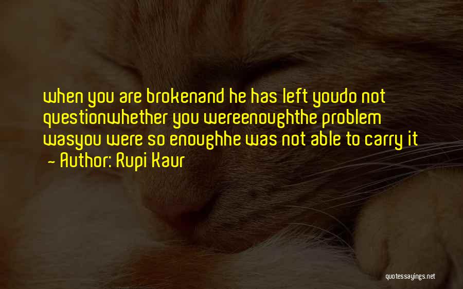 Rupi Kaur Quotes: When You Are Brokenand He Has Left Youdo Not Questionwhether You Wereenoughthe Problem Wasyou Were So Enoughhe Was Not Able