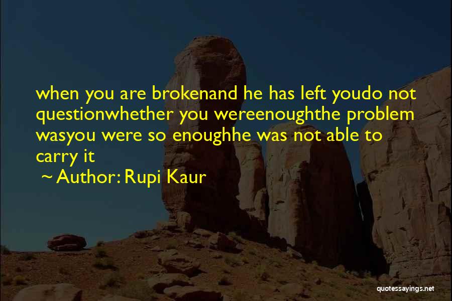 Rupi Kaur Quotes: When You Are Brokenand He Has Left Youdo Not Questionwhether You Wereenoughthe Problem Wasyou Were So Enoughhe Was Not Able