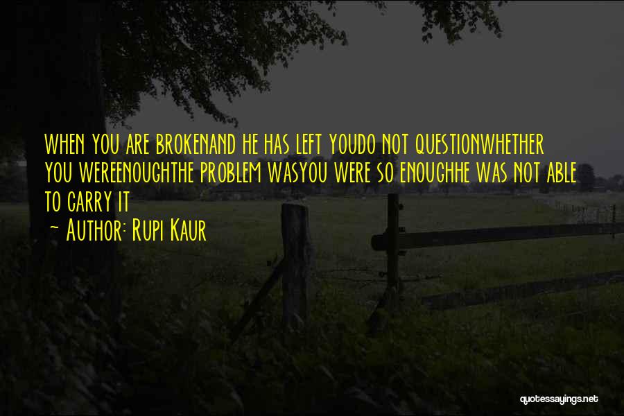 Rupi Kaur Quotes: When You Are Brokenand He Has Left Youdo Not Questionwhether You Wereenoughthe Problem Wasyou Were So Enoughhe Was Not Able