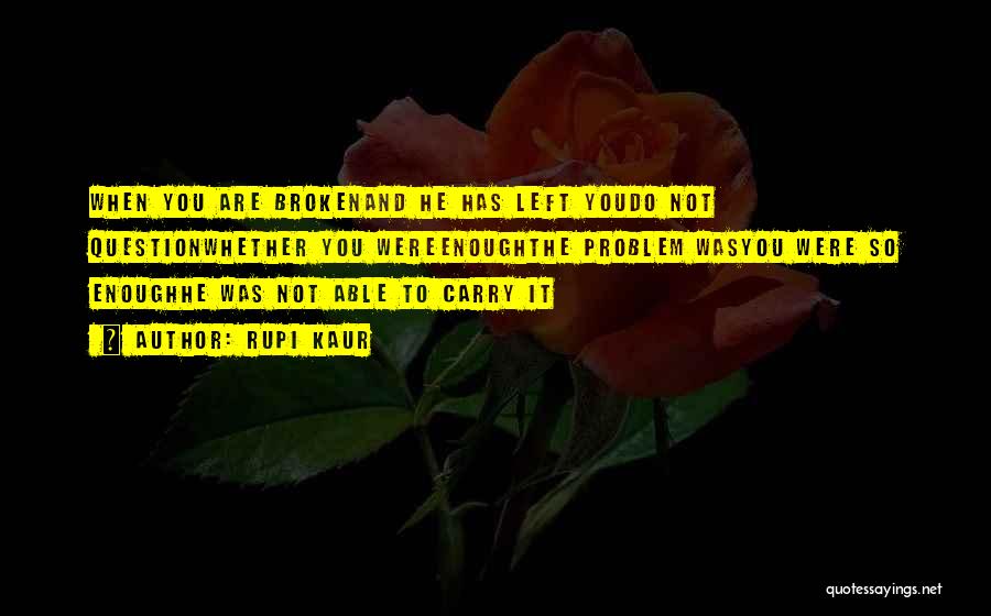 Rupi Kaur Quotes: When You Are Brokenand He Has Left Youdo Not Questionwhether You Wereenoughthe Problem Wasyou Were So Enoughhe Was Not Able