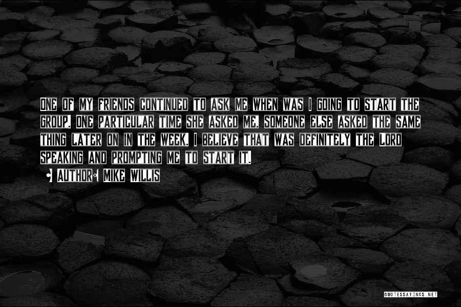 Mike Willis Quotes: One Of My Friends Continued To Ask Me When Was I Going To Start The Group. One Particular Time She
