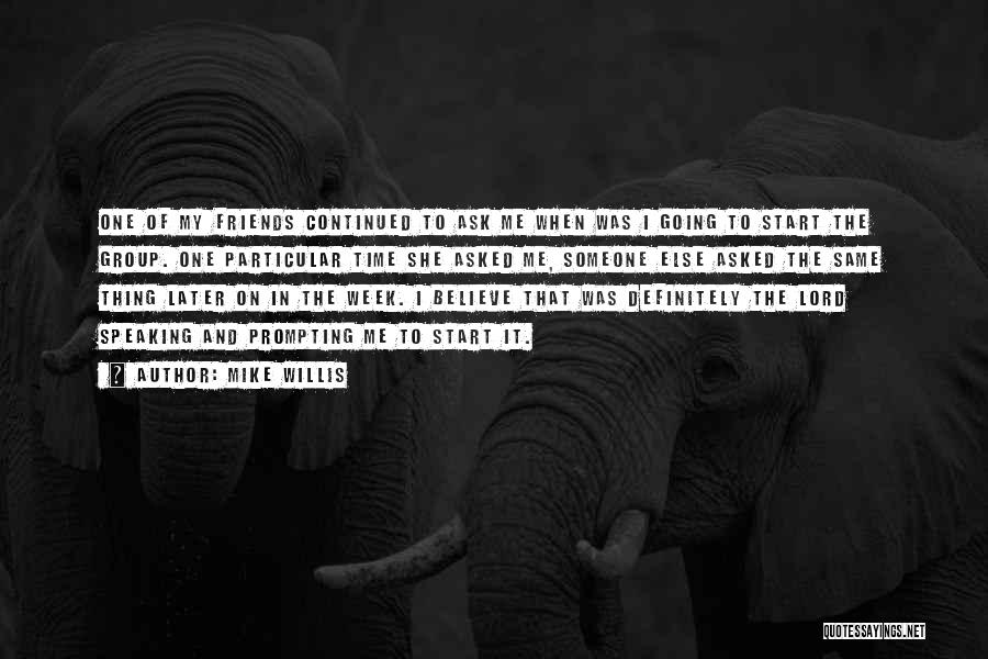 Mike Willis Quotes: One Of My Friends Continued To Ask Me When Was I Going To Start The Group. One Particular Time She