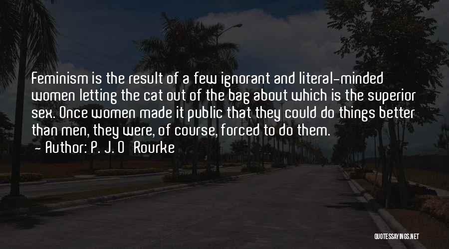 P. J. O'Rourke Quotes: Feminism Is The Result Of A Few Ignorant And Literal-minded Women Letting The Cat Out Of The Bag About Which