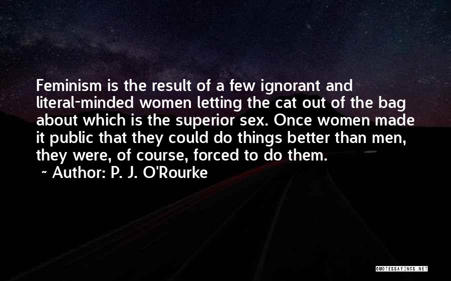 P. J. O'Rourke Quotes: Feminism Is The Result Of A Few Ignorant And Literal-minded Women Letting The Cat Out Of The Bag About Which