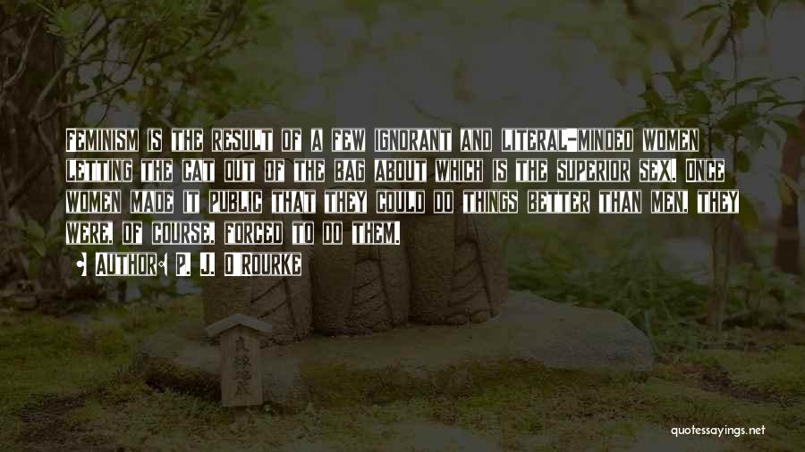 P. J. O'Rourke Quotes: Feminism Is The Result Of A Few Ignorant And Literal-minded Women Letting The Cat Out Of The Bag About Which