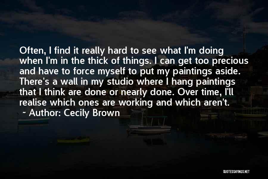 Cecily Brown Quotes: Often, I Find It Really Hard To See What I'm Doing When I'm In The Thick Of Things. I Can