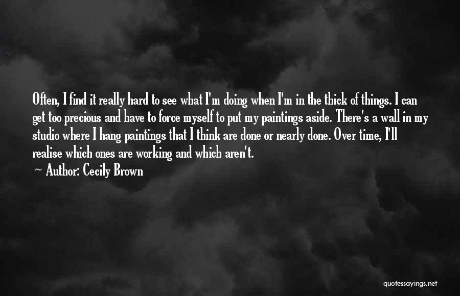Cecily Brown Quotes: Often, I Find It Really Hard To See What I'm Doing When I'm In The Thick Of Things. I Can