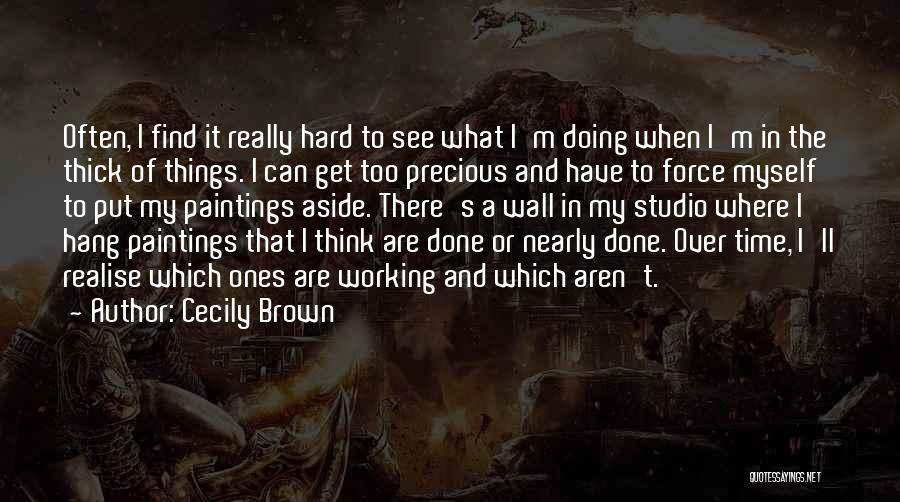 Cecily Brown Quotes: Often, I Find It Really Hard To See What I'm Doing When I'm In The Thick Of Things. I Can