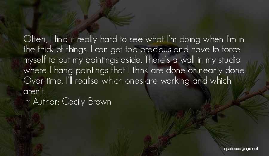 Cecily Brown Quotes: Often, I Find It Really Hard To See What I'm Doing When I'm In The Thick Of Things. I Can