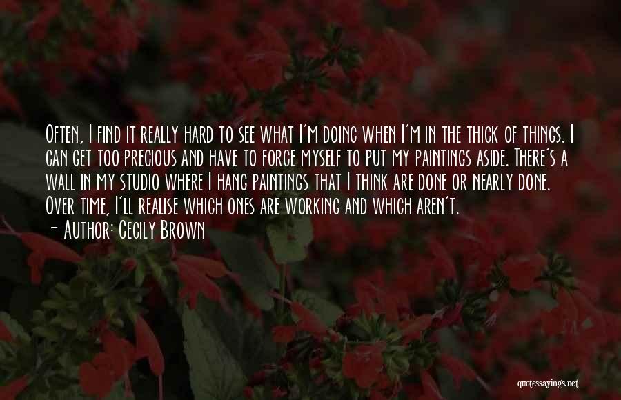 Cecily Brown Quotes: Often, I Find It Really Hard To See What I'm Doing When I'm In The Thick Of Things. I Can