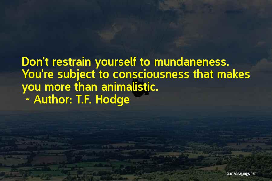 T.F. Hodge Quotes: Don't Restrain Yourself To Mundaneness. You're Subject To Consciousness That Makes You More Than Animalistic.