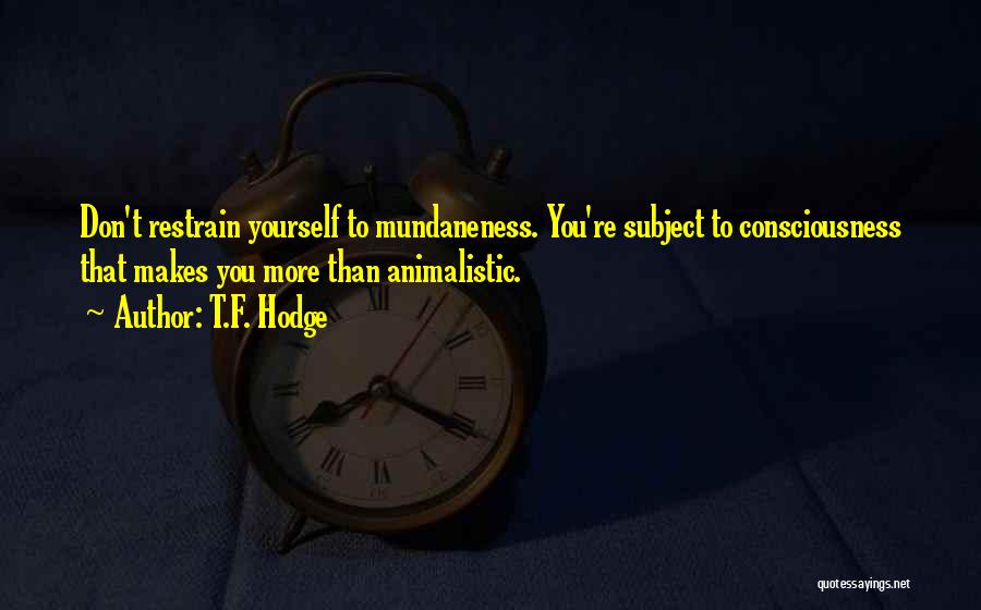 T.F. Hodge Quotes: Don't Restrain Yourself To Mundaneness. You're Subject To Consciousness That Makes You More Than Animalistic.