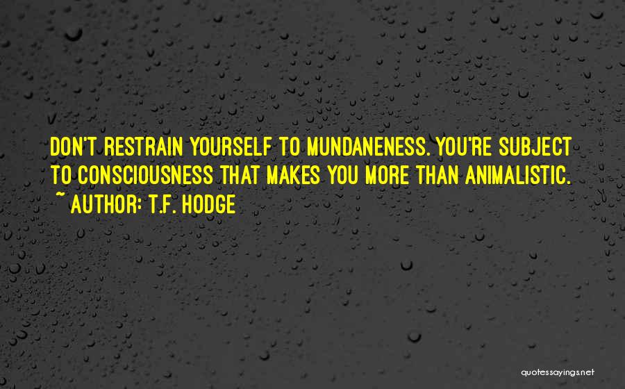 T.F. Hodge Quotes: Don't Restrain Yourself To Mundaneness. You're Subject To Consciousness That Makes You More Than Animalistic.