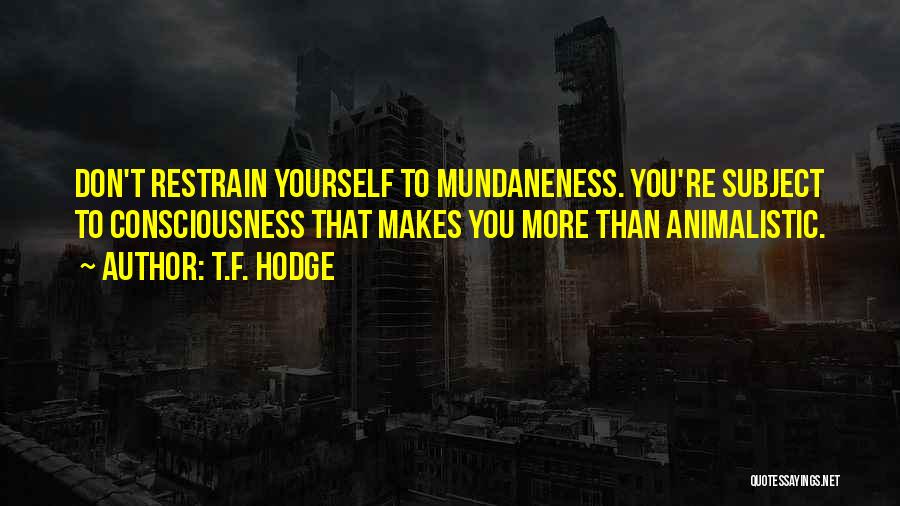 T.F. Hodge Quotes: Don't Restrain Yourself To Mundaneness. You're Subject To Consciousness That Makes You More Than Animalistic.