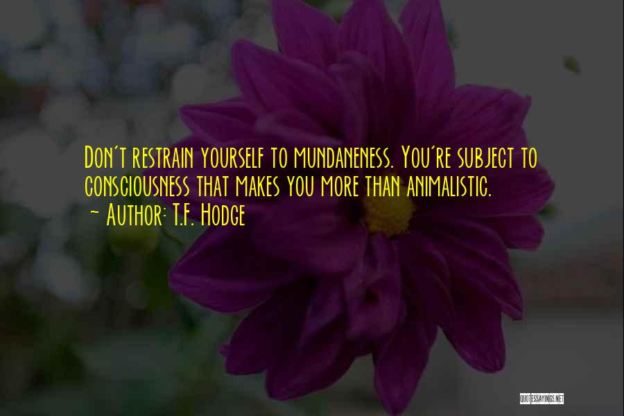 T.F. Hodge Quotes: Don't Restrain Yourself To Mundaneness. You're Subject To Consciousness That Makes You More Than Animalistic.