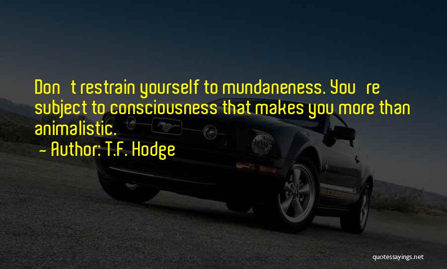 T.F. Hodge Quotes: Don't Restrain Yourself To Mundaneness. You're Subject To Consciousness That Makes You More Than Animalistic.