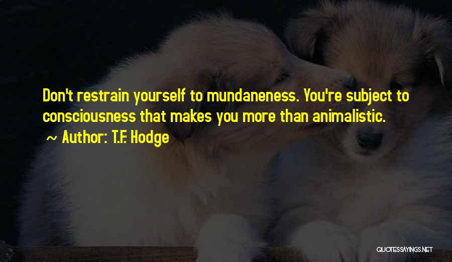 T.F. Hodge Quotes: Don't Restrain Yourself To Mundaneness. You're Subject To Consciousness That Makes You More Than Animalistic.
