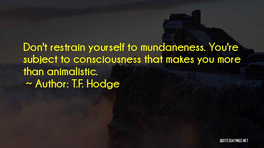 T.F. Hodge Quotes: Don't Restrain Yourself To Mundaneness. You're Subject To Consciousness That Makes You More Than Animalistic.