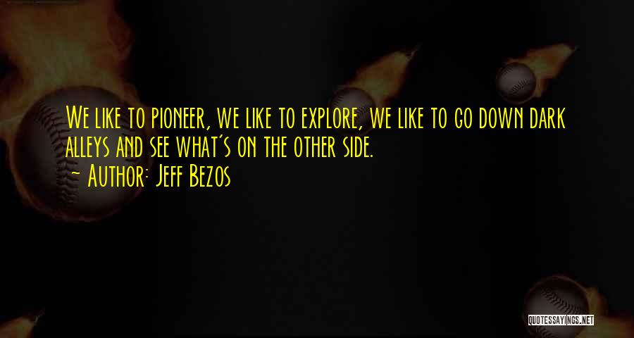 Jeff Bezos Quotes: We Like To Pioneer, We Like To Explore, We Like To Go Down Dark Alleys And See What's On The