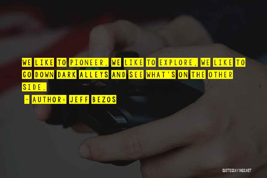 Jeff Bezos Quotes: We Like To Pioneer, We Like To Explore, We Like To Go Down Dark Alleys And See What's On The