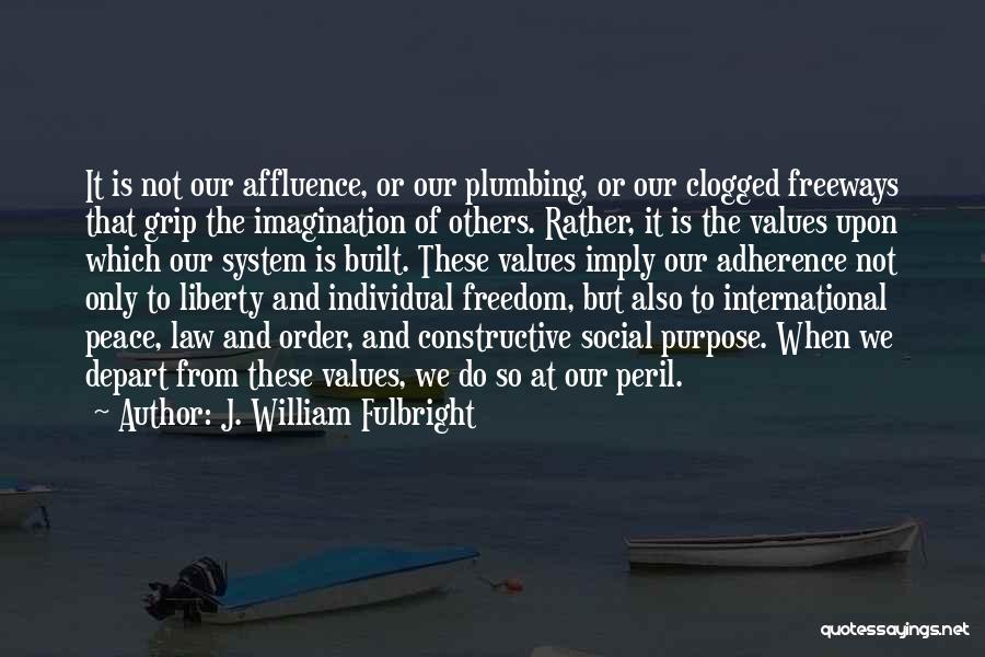 J. William Fulbright Quotes: It Is Not Our Affluence, Or Our Plumbing, Or Our Clogged Freeways That Grip The Imagination Of Others. Rather, It