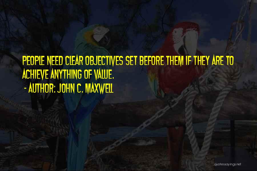 John C. Maxwell Quotes: People Need Clear Objectives Set Before Them If They Are To Achieve Anything Of Value.