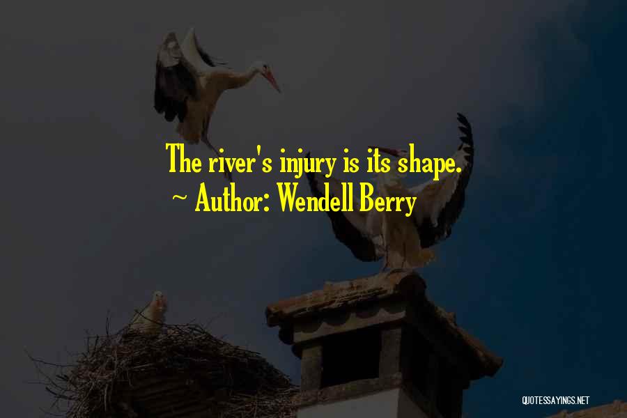 Wendell Berry Quotes: The River's Injury Is Its Shape.