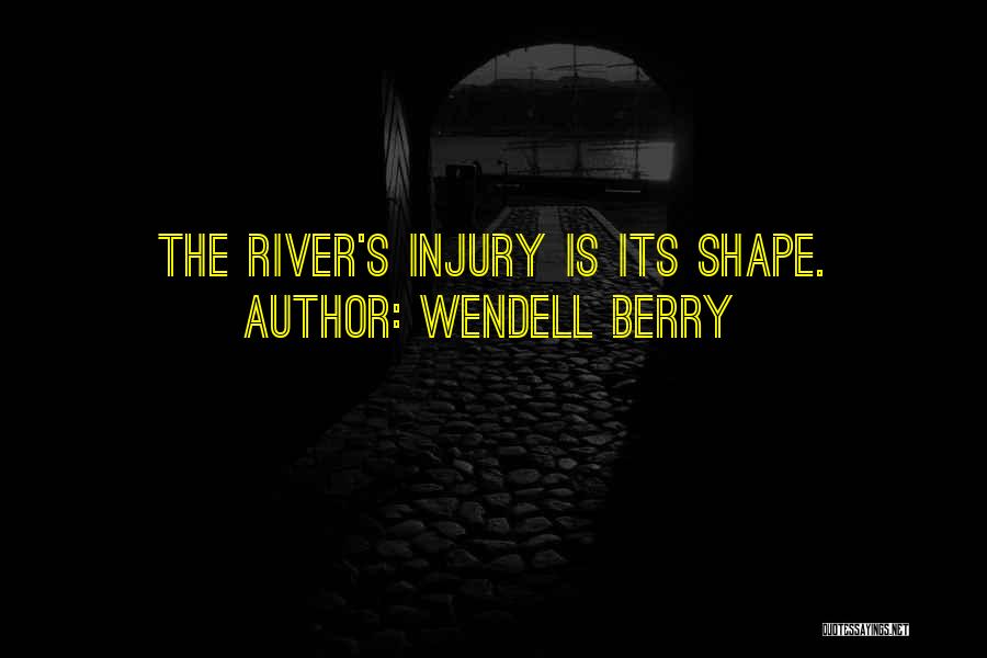 Wendell Berry Quotes: The River's Injury Is Its Shape.