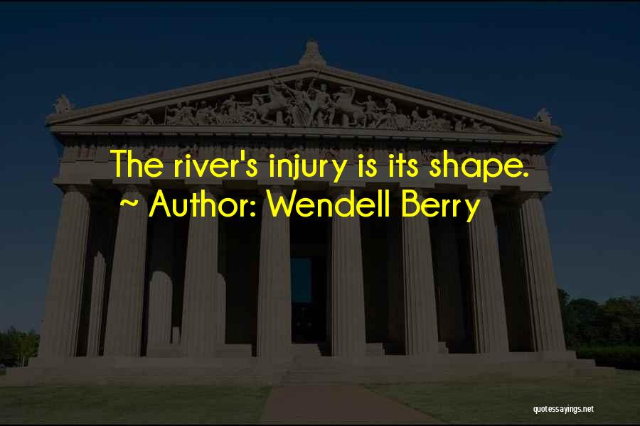 Wendell Berry Quotes: The River's Injury Is Its Shape.
