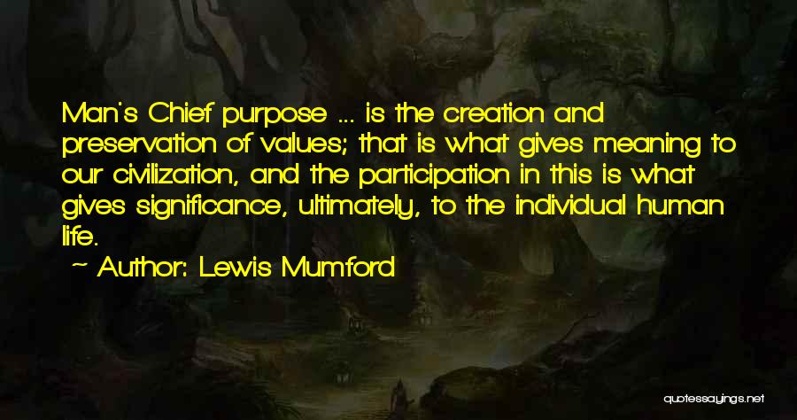 Lewis Mumford Quotes: Man's Chief Purpose ... Is The Creation And Preservation Of Values; That Is What Gives Meaning To Our Civilization, And