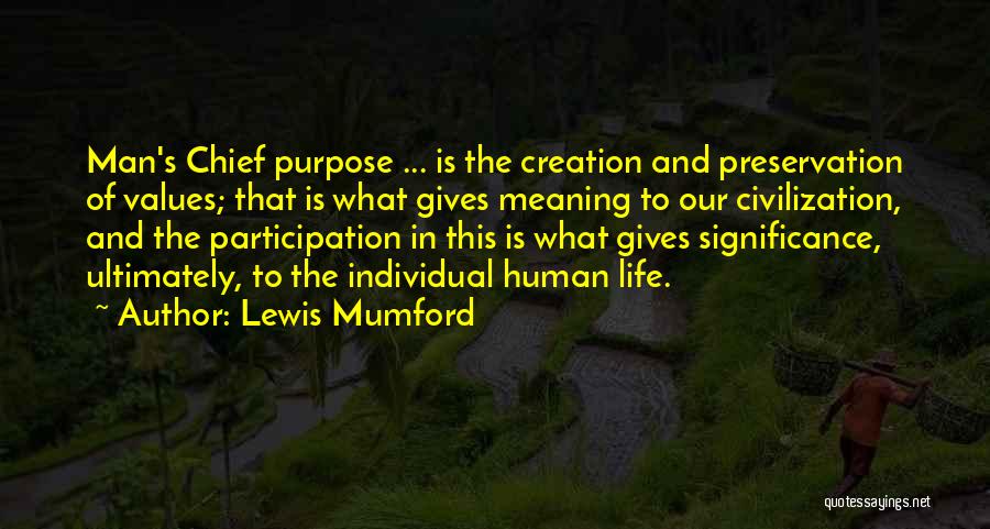 Lewis Mumford Quotes: Man's Chief Purpose ... Is The Creation And Preservation Of Values; That Is What Gives Meaning To Our Civilization, And