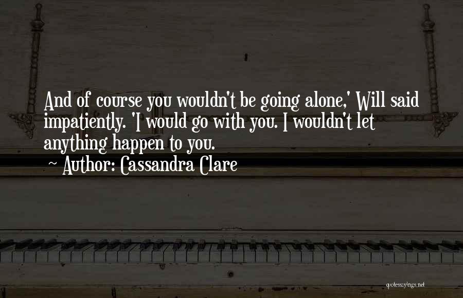 Cassandra Clare Quotes: And Of Course You Wouldn't Be Going Alone,' Will Said Impatiently. 'i Would Go With You. I Wouldn't Let Anything
