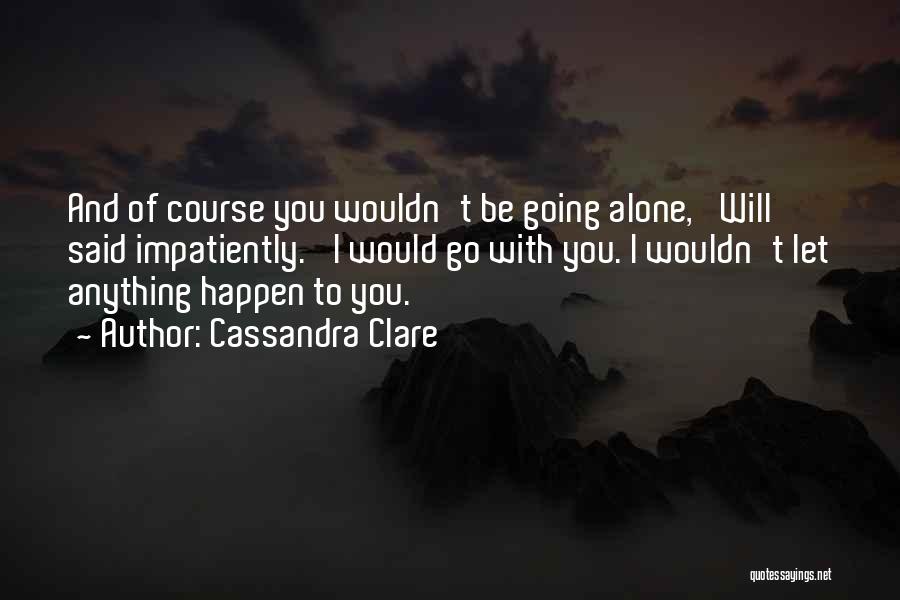 Cassandra Clare Quotes: And Of Course You Wouldn't Be Going Alone,' Will Said Impatiently. 'i Would Go With You. I Wouldn't Let Anything